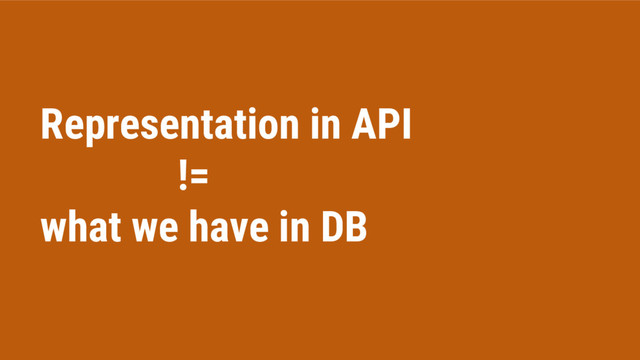 Representation in API
!=
what we have in DB
