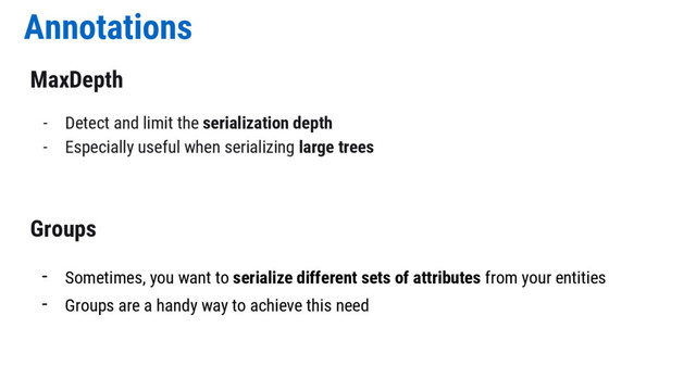 Annotations
MaxDepth
- Detect and limit the serialization depth
- Especially useful when serializing large trees
Groups
- Sometimes, you want to serialize different sets of attributes from your entities
- Groups are a handy way to achieve this need
