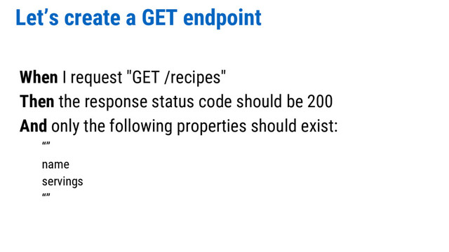 Let’s create a GET endpoint
When I request "GET /recipes"
Then the response status code should be 200
And only the following properties should exist:
“”
name
servings
“”
