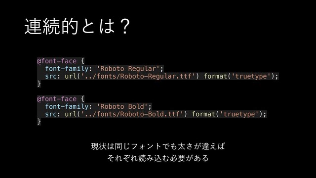 ࿈ଓతͱ͸ʁ
@font-face {
font-family: 'Roboto Regular';
src: url('../fonts/Roboto-Regular.ttf') format('truetype');
}
@font-face {
font-family: 'Roboto Bold';
src: url('../fonts/Roboto-Bold.ttf') format('truetype');
}
ݱঢ়͸ಉ͡ϑΥϯτͰ΋ଠ͕͞ҧ͑͹
ͦΕͧΕಡΈࠐΉඞཁ͕͋Δ

