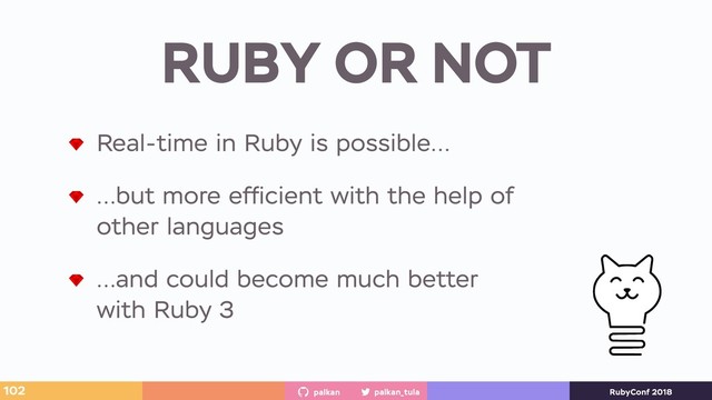 palkan_tula
palkan RubyConf 2018
RUBY OR NOT
102
Real-time in Ruby is possible…
…but more efﬁcient with the help of
other languages
…and could become much better
with Ruby 3
