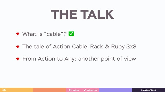 palkan_tula
palkan RubyConf 2018
THE TALK
25
What is “cable”? ✅
The tale of Action Cable, Rack & Ruby 3x3
From Action to Any: another point of view
