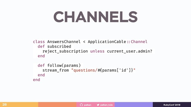 palkan_tula
palkan RubyConf 2018
CHANNELS
28
class AnswersChannel < ApplicationCable ::Channel
def subscribed
reject_subscription unless current_user.admin?
end
def follow(params)
stream_from "questions/ #{params['id']}"
end
end
