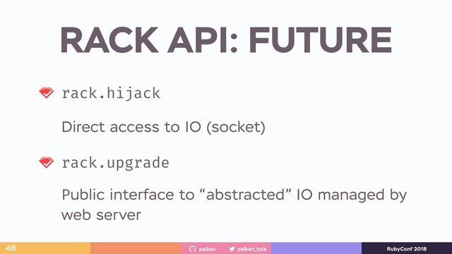 palkan_tula
palkan RubyConf 2018
RACK API: FUTURE
48
rack.hijack
Direct access to IO (socket)
rack.upgrade
Public interface to “abstracted” IO managed by
web server
