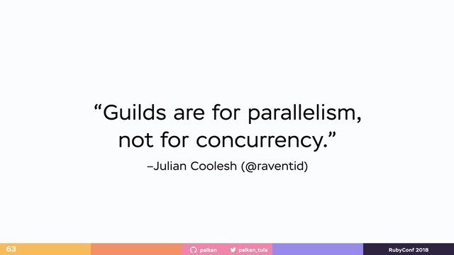 palkan_tula
palkan RubyConf 2018
–Julian Coolesh (@raventid)
“Guilds are for parallelism,
not for concurrency.”
63
