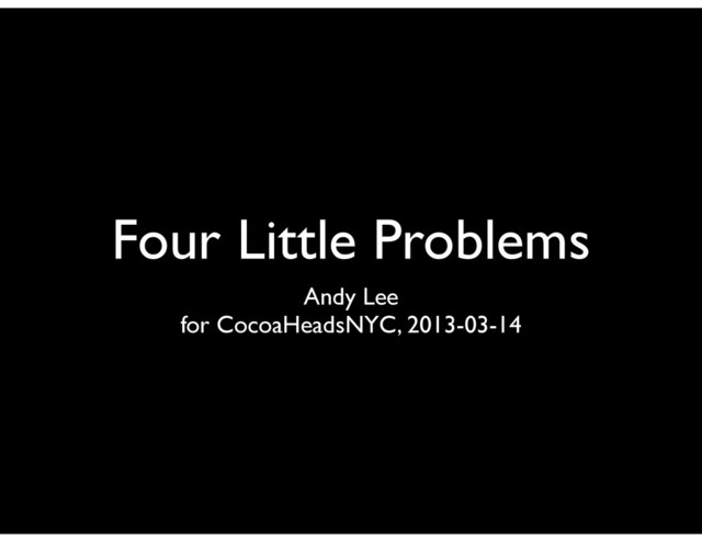Four Little Problems
Andy Lee
for CocoaHeadsNYC, 2013-03-14
