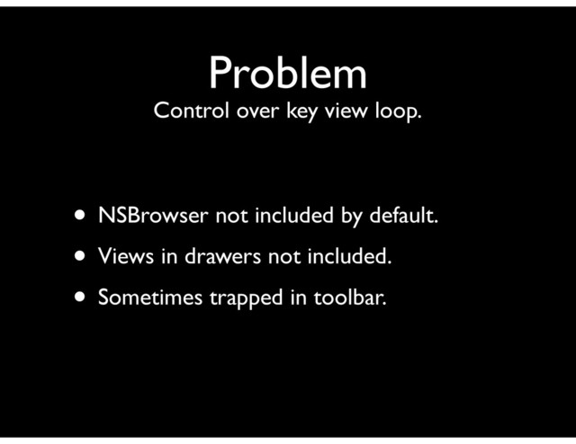 Problem
Control over key view loop.
• NSBrowser not included by default.
• Views in drawers not included.
• Sometimes trapped in toolbar.
