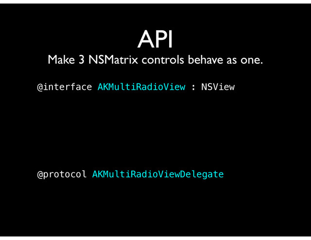 API
Make 3 NSMatrix controls behave as one.
@interface AKMultiRadioView : NSView
@protocol AKMultiRadioViewDelegate
