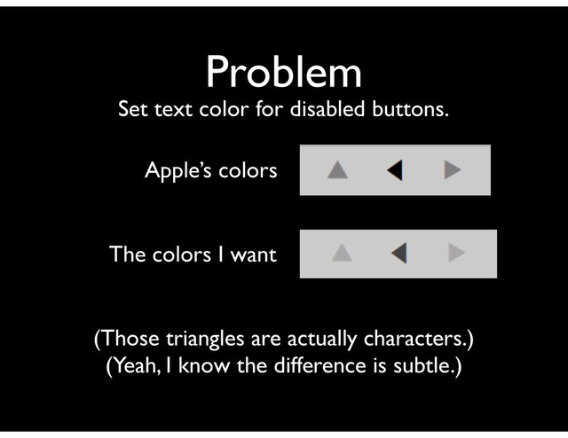 Problem
Set text color for disabled buttons.
Apple’s colors
The colors I want
(Those triangles are actually characters.)
(Yeah, I know the difference is subtle.)
