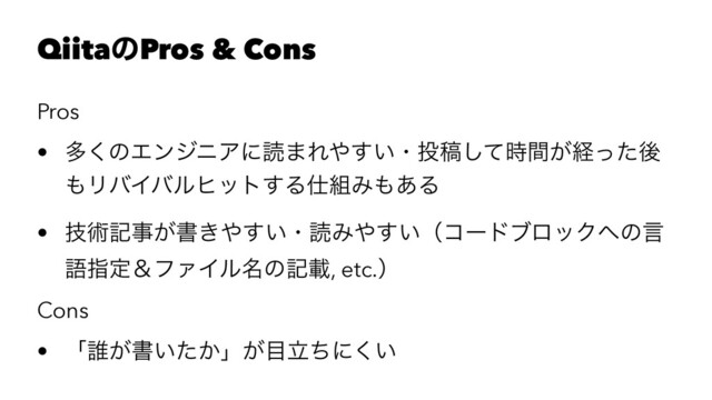 QiitaͷPros & Cons
Pros
• ଟ͘ͷΤϯδχΞʹಡ·Ε΍͍͢ɾ౤ߘ͕ͯ࣌ؒ͠ܦͬͨޙ
΋ϦόΠόϧώοτ͢Δ࢓૊Έ΋͋Δ
• ٕज़هࣄ͕ॻ͖΍͍͢ɾಡΈ΍͍͢ʢίʔυϒϩοΫ΁ͷݴ
ޠࢦఆˍϑΝΠϧ໊ͷهࡌ, etc.ʣ
Cons
• ʮ୭͕ॻ͍͔ͨʯ͕໨ཱͪʹ͍͘
