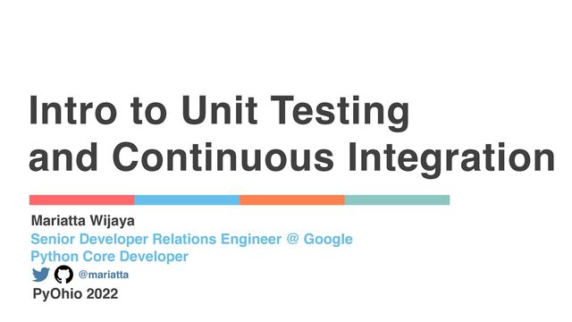 Intro to Unit Testing
and Continuous Integration
Mariatta Wijaya
Senior Developer Relations Engineer @ Google
Python Core Developer
@mariatta
PyOhio 2022
