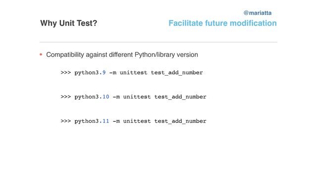 Why Unit Test? Facilitate future modification
Compatibility against different Python/library version
>>> python3.9 -m unittest test_add_number
>>> python3.10 -m unittest test_add_number
>>> python3.11 -m unittest test_add_number
@mariatta
