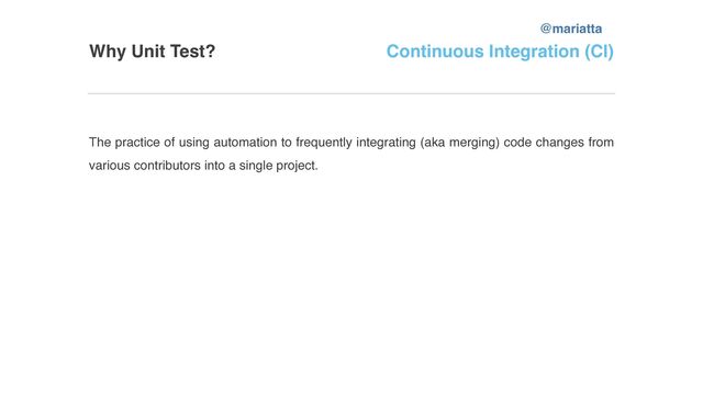 Why Unit Test? Continuous Integration (CI)
The practice of using automation to frequently integrating (aka merging) code changes from
various contributors into a single project.
@mariatta
