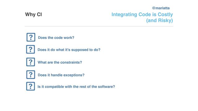 Why CI
Does the code work?
Integrating Code is Costly
(and Risky)
Does it do what it’s supposed to do?
What are the constraints?
Does it handle exceptions?
Is it compatible with the rest of the software?
@mariatta
