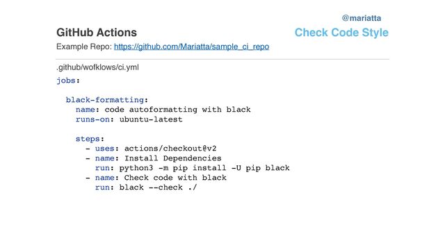 GitHub Actions
Example Repo: https://github.com/Mariatta/sample_ci_repo
jobs:
black-formatting:
name: code autoformatting with black
runs-on: ubuntu-latest
steps:
- uses: actions/checkout@v2
- name: Install Dependencies
run: python3 -m pip install -U pip black
- name: Check code with black
run: black --check ./
.github/wofklows/ci.yml
Check Code Style
@mariatta
