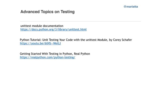 Advanced Topics on Testing
unittest module documentation


https://docs.python.org/3/library/unittest.html


@mariatta
Python Tutorial: Unit Testing Your Code with the unittest Module, by Corey Schafer


https://youtu.be/6tNS--WetLI




Getting Started With Testing in Python, Real Python


https://realpython.com/python-testing/
