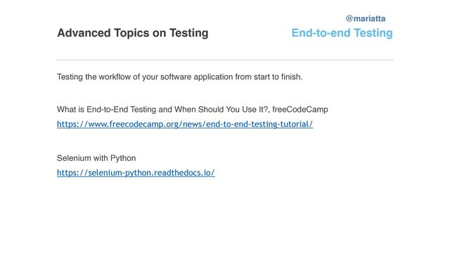 Advanced Topics on Testing
@mariatta
End-to-end Testing
Testing the workflow of your software application from start to finish.
What is End-to-End Testing and When Should You Use It?, freeCodeCamp
https://www.freecodecamp.org/news/end-to-end-testing-tutorial/


Selenium with Python
https://selenium-python.readthedocs.io/


