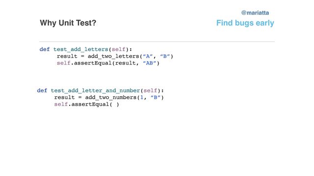 Why Unit Test? Find bugs early
def test_add_letters(self):
result = add_two_letters(“A”, “B”)
self.assertEqual(result, “AB”)
def test_add_letter_and_number(self):
result = add_two_numbers(1, “B”)
self.assertEqual( )
@mariatta
