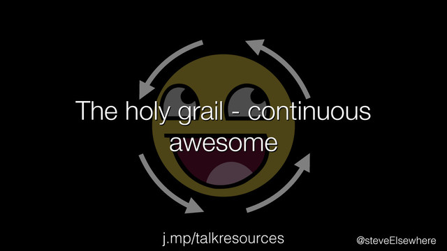 The holy grail - continuous
awesome
@steveElsewhere
j.mp/talkresources
