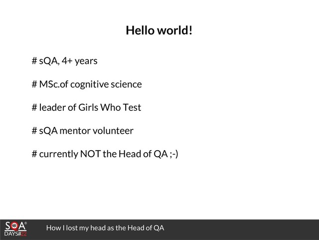 How I lost my head as the Head of QA
Hello world!
# sQA, 4+ years
# MSc.of cognitive science
# leader of Girls Who Test
# sQA mentor volunteer
# currently NOT the Head of QA ;-)
