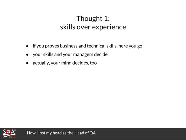 How I lost my head as the Head of QA
Thought 1:
skills over experience
● if you proves business and technical skills, here you go
● your skills and your managers decide
● actually, your mind decides, too
