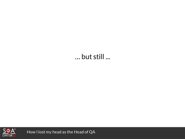 How I lost my head as the Head of QA
… but still ...
