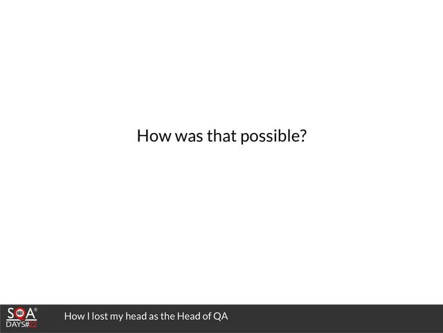 How I lost my head as the Head of QA
How was that possible?
