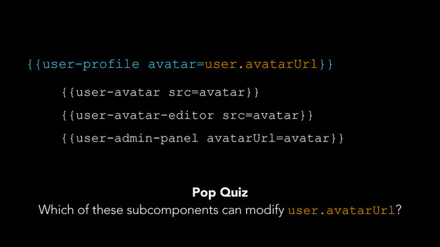 {{user-profile avatar=user.avatarUrl}}
{{user-avatar src=avatar}}
{{user-avatar-editor src=avatar}}
{{user-admin-panel avatarUrl=avatar}}
Pop Quiz
Which of these subcomponents can modify user.avatarUrl?
