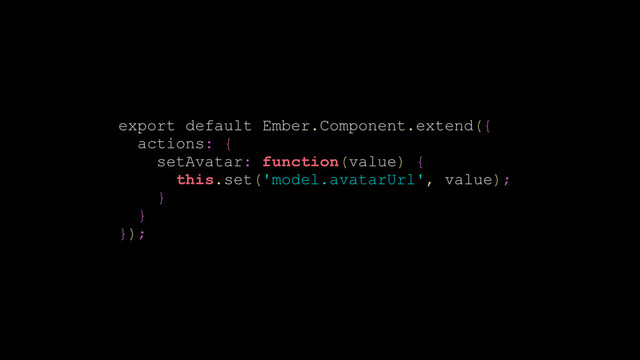 export default Ember.Component.extend({
actions: {
setAvatar: function(value) {
this.set('model.avatarUrl', value);
}
}
});
