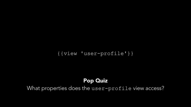 {{view 'user-profile'}}
Pop Quiz
What properties does the user-profile view access?
