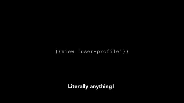 {{view 'user-profile'}}
Literally anything!
