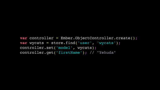 var controller = Ember.ObjectController.create();
var wycats = store.find('user', 'wycats');
controller.set('model', wycats);
controller.get('firstName'); // "Yehuda"
