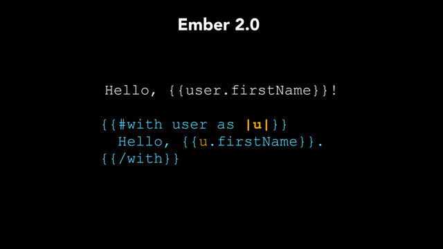Hello, {{user.firstName}}!
{{#with user as |u|}}
Hello, {{u.firstName}}.
{{/with}}
Ember 2.0

