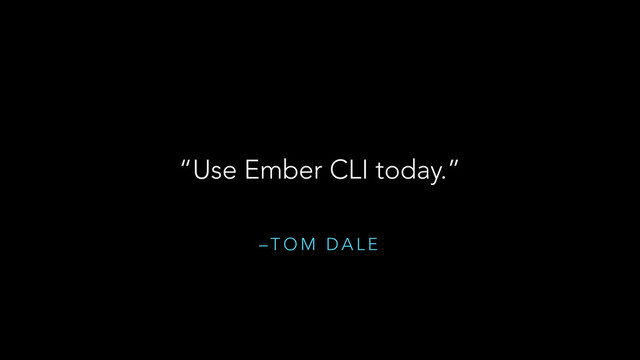 – T O M D A L E
“Use Ember CLI today.”
