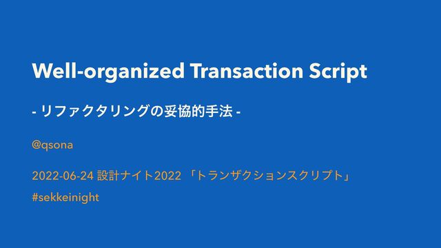 Well-organized Transaction Script
- ϦϑΝΫλϦϯάͷଥڠతख๏ -
@qsona
2022-06-24 ઃܭφΠτ2022 ʮτϥϯβΫγϣϯεΫϦϓτʯ
#sekkeinight
