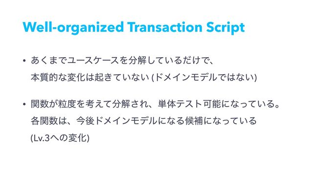 Well-organized Transaction Script
• ͋͘·ͰϢʔεέʔεΛ෼ղ͍ͯ͠Δ͚ͩͰɺ 
ຊ࣭తͳมԽ͸ى͖͍ͯͳ͍ (υϝΠϯϞσϧͰ͸ͳ͍)
• ؔ਺ཻ͕౓Λߟ͑ͯ෼ղ͞Εɺ୯ମςετՄೳʹͳ͍ͬͯΔɻ 
֤ؔ਺͸ɺࠓޙυϝΠϯϞσϧʹͳΔީิʹͳ͍ͬͯΔ 
(Lv.3΁ͷมԽ)
