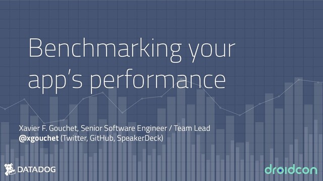 Benchmarking your
app’s performance
Xavier F. Gouchet, Senior Software Engineer / Team Lead
@xgouchet (Twitter, GitHub, SpeakerDeck)
