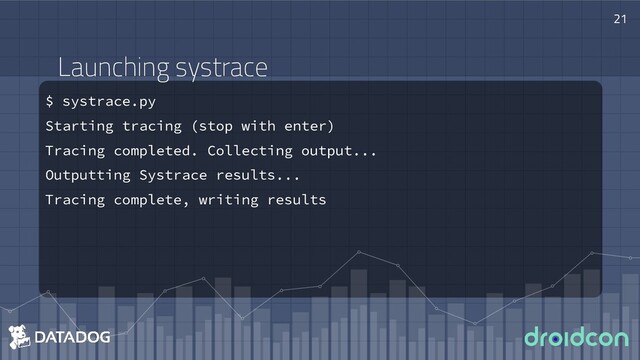 Launching systrace
$ systrace.py
Starting tracing (stop with enter)
Tracing completed. Collecting output...
Outputting Systrace results...
Tracing complete, writing results
21
