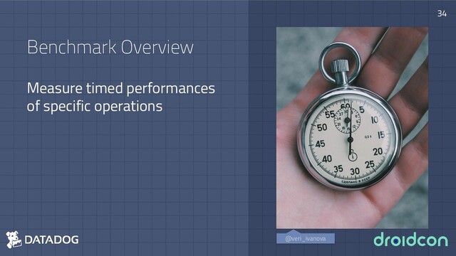 Benchmark Overview
Measure timed performances
of specific operations
34
@veri_ivanova

