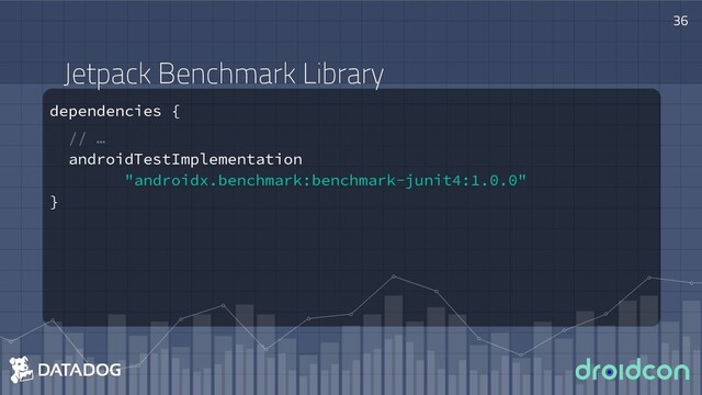 Jetpack Benchmark Library
dependencies {
// …
androidTestImplementation
"androidx.benchmark:benchmark-junit4:1.0.0"
}
36
