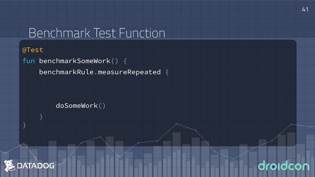@Test
fun benchmarkSomeWork() {
benchmarkRule.measureRepeated {
doSomeWork()
}
}
41
Benchmark Test Function
