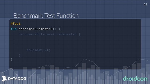 @Test
fun benchmarkSomeWork() {
benchmarkRule.measureRepeated {
doSomeWork()
}
}
42
Benchmark Test Function

