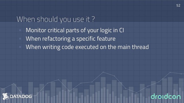 When should you use it ?
▫ Monitor critical parts of your logic in CI
▫ When refactoring a specific feature
▫ When writing code executed on the main thread
52
