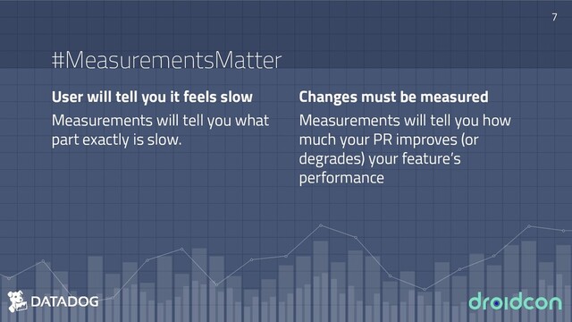 User will tell you it feels slow
Measurements will tell you what
part exactly is slow.
#MeasurementsMatter
Changes must be measured
Measurements will tell you how
much your PR improves (or
degrades) your feature’s
performance
7

