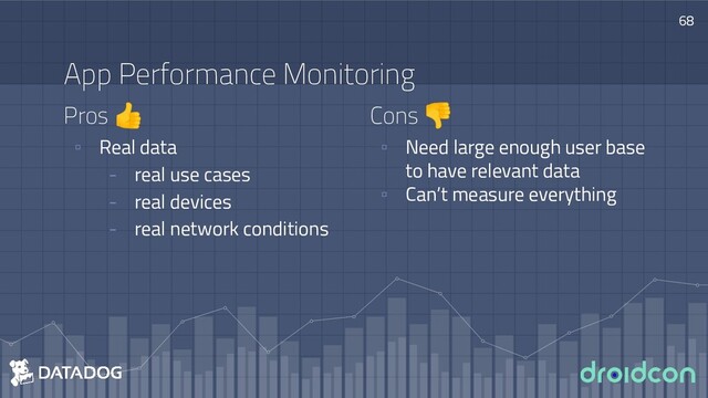 Pros 👍
▫ Real data
- real use cases
- real devices
- real network conditions
68
App Performance Monitoring
Cons 👎
▫ Need large enough user base
to have relevant data
▫ Can’t measure everything
