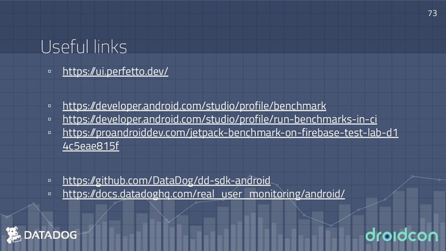 73
Useful links
▫ https:/
/ui.perfetto.dev/
▫ https:/
/developer.android.com/studio/profile/benchmark
▫ https:/
/developer.android.com/studio/profile/run-benchmarks-in-ci
▫ https:/
/proandroiddev.com/jetpack-benchmark-on-firebase-test-lab-d1
4c5eae815f
▫ https:/
/github.com/DataDog/dd-sdk-android
▫ https:/
/docs.datadoghq.com/real_user_monitoring/android/
