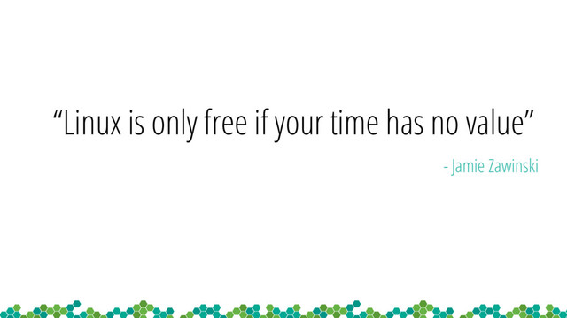 “Linux is only free if your time has no value”
- Jamie Zawinski
