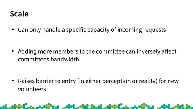 Scale
●
Can only handle a specific capacity of incoming requests
●
Adding more members to the committee can inversely afect
committees bandwidth
●
Raises barrier to entry (in either perception or reality) for new
volunteers
