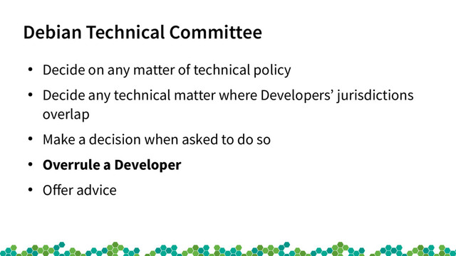 Debian Technical Committee
●
Decide on any matter of technical policy
●
Decide any technical matter where Developers’ jurisdictions
overlap
●
Make a decision when asked to do so
●
Overrule a Developer
●
Ofer advice

