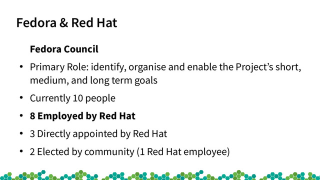 Fedora & Red Hat
Fedora Council
●
Primary Role: identify, organise and enable the Project’s short,
medium, and long term goals
●
Currently 10 people
●
8 Employed by Red Hat
●
3 Directly appointed by Red Hat
●
2 Elected by community (1 Red Hat employee)
